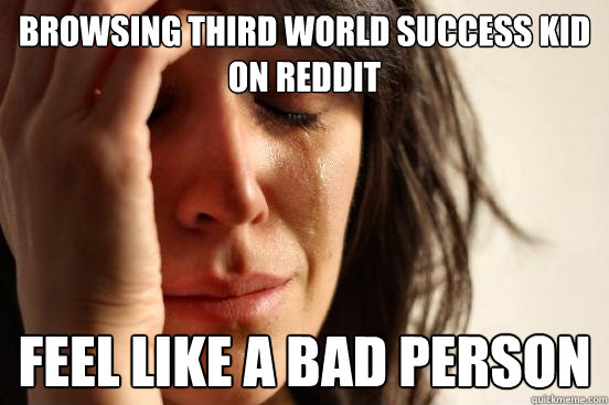 Browsing Third World Success Kid on reddit feel like a bad person  First World Problems