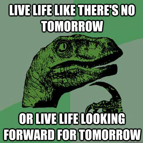 lIVE LIFE LIKE THERE'S NO TOMORROW or live life looking forward for tomorrow  Philosoraptor