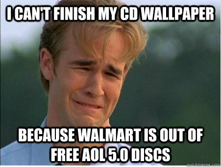 I can't finish my CD wallpaper because walmart is out of free aol 5.0 discs  1990s Problems