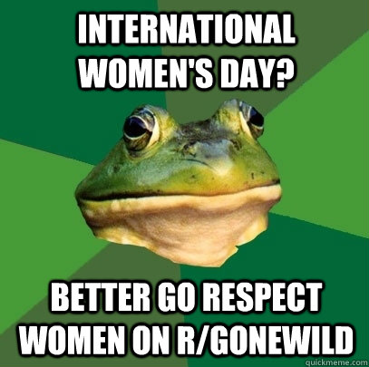 International Women's Day? Better go respect women on r/gonewild - International Women's Day? Better go respect women on r/gonewild  Foul Bachelor Frog