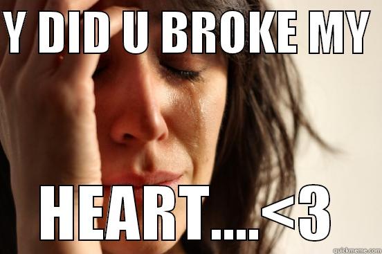 Y DID U BROKE MY  HEART....<3 First World Problems