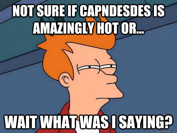 Not sure if Capndesdes is amazingly hot or... wait what was i saying?  Futurama Fry