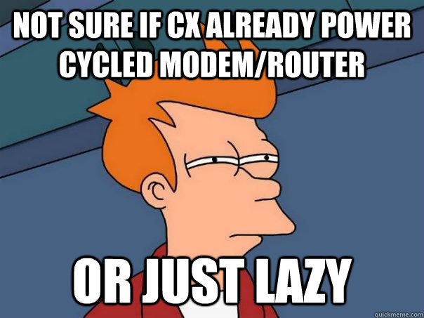 Not sure if cx already power cycled modem/router or just lazy  Futurama Fry