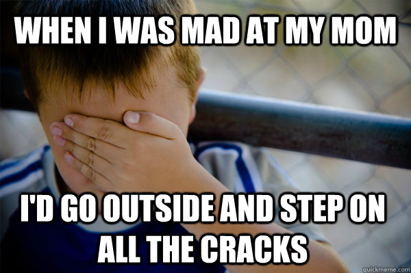 when i was mad at my mom i'd go outside and step on all the cracks  Confession kid