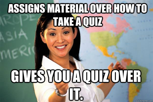 Assigns material over how to take a quiz Gives you a quiz over it. - Assigns material over how to take a quiz Gives you a quiz over it.  Unhelpful High School Teacher