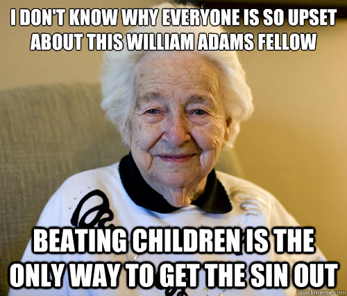 I don't know why everyone is so upset about this William Adams fellow
 beating children is the only way to get the sin out  Scumbag Grandma