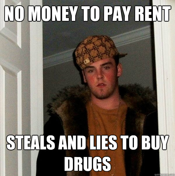 no money to pay rent steals and lies to buy drugs  Scumbag Steve