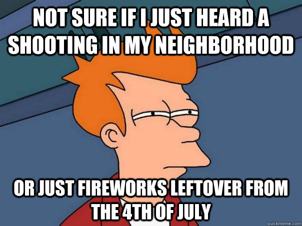 Not sure if I just heard a shooting in my neighborhood Or just fireworks leftover from the 4th of july  Futurama Fry