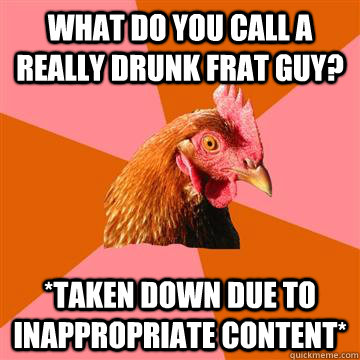 What do you call a really drunk Frat guy? *Taken Down Due to Inappropriate content*  Anti-Joke Chicken