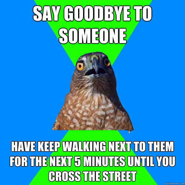Say goodbye to someone have keep walking next to them  for the next 5 minutes until you cross the street  