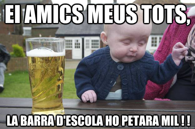 EI AMICS MEUS TOTS, LA BARRA D'ESCOLA HO PETARA MIL ! !   drunk baby