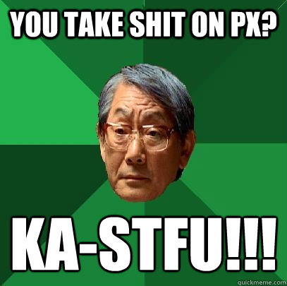 You take shit on PX? Ka-stfu!!!
  High Expectations Asian Father