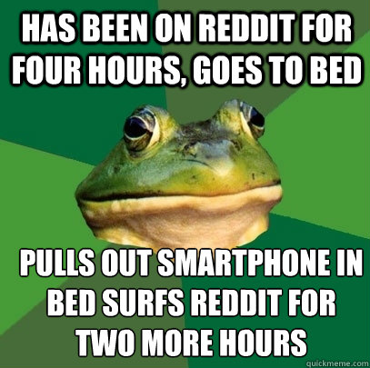 has been on reddit for four hours, goes to bed pulls out smartphone in bed surfs reddit for two more hours - has been on reddit for four hours, goes to bed pulls out smartphone in bed surfs reddit for two more hours  Foul Bachelor Frog