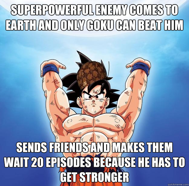 superpowerful enemy comes to earth and only goku can beat him  sends friends and makes them wait 20 episodes because he has to get stronger  Scumbag Goku