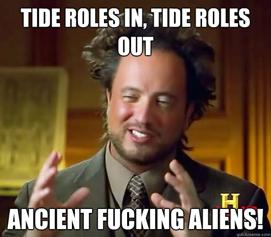 Tide Roles in, Tide roles out Ancient fucking Aliens!  Ancient Aliens