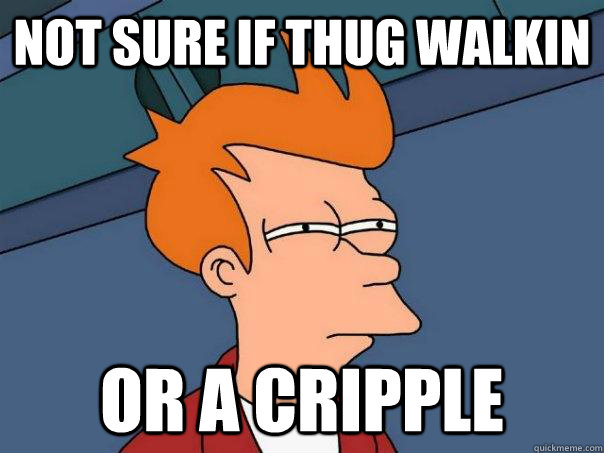 Not sure if thug walkin or a cripple  Futurama Fry