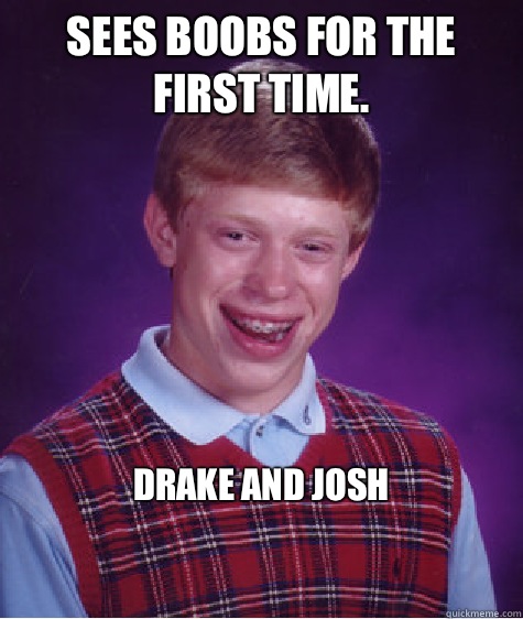 Sees Boobs for the first time. Drake and Josh  Bad Luck Brian