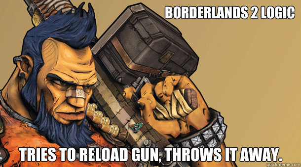 Borderlands 2 Logic Tries to reload gun, throws it awAY.  bl2 logic