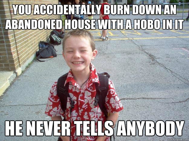 You accidentally burn down an abandoned house with a hobo in it He never tells anybody - You accidentally burn down an abandoned house with a hobo in it He never tells anybody  Best friend charlie