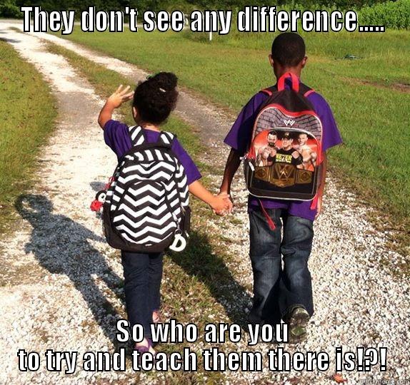 THEY DON'T SEE ANY DIFFERENCE..... SO WHO ARE YOU TO TRY AND TEACH THEM THERE IS!?! Misc