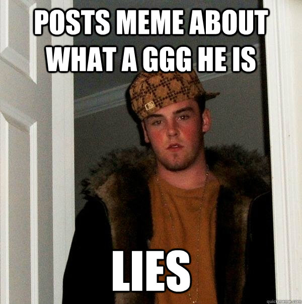 posts meme about what a ggg he is lies - posts meme about what a ggg he is lies  Scumbag Steve