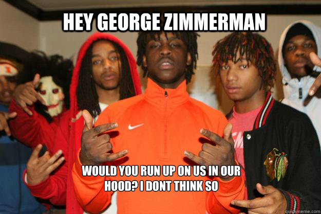 hey george zimmerman would you run up on us in our hood? i dont think so - hey george zimmerman would you run up on us in our hood? i dont think so  george zimmerman vs chief keef