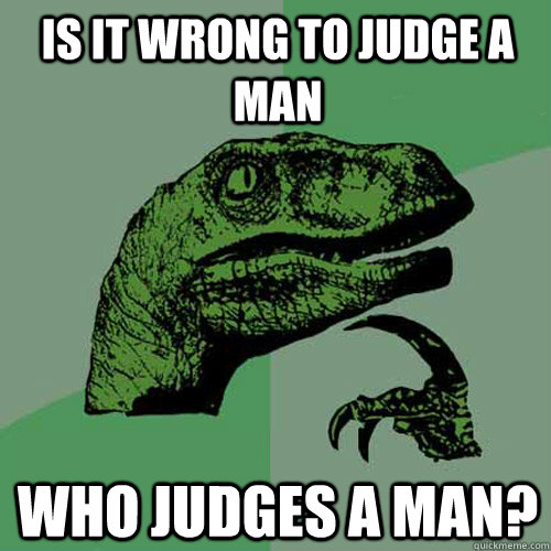 Is it wrong to judge a man who judges a man?  Philosoraptor