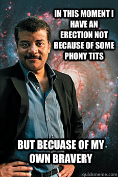 In this moment I have an erection not because of some phony tits but becuase of my own bravery  Neil deGrasse Tyson