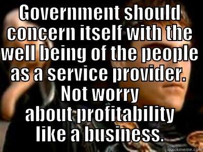 GOVERNMENT SHOULD CONCERN ITSELF WITH THE WELL BEING OF THE PEOPLE AS A SERVICE PROVIDER.  NOT WORRY ABOUT PROFITABILITY LIKE A BUSINESS. Downvoting Roman