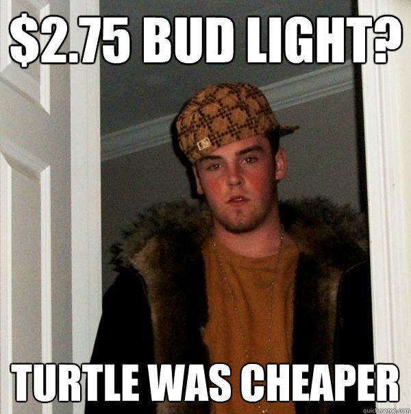 $2.75 Bud light? Turtle was cheaper  Scumbag Steve