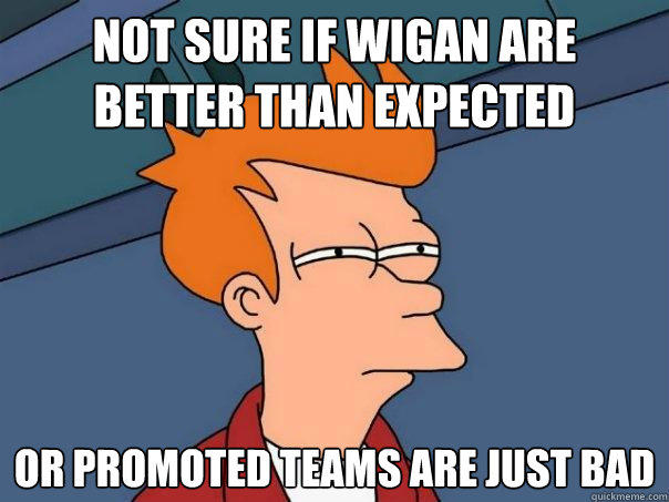 Not sure if Wigan are better than expected Or promoted teams are just bad  Futurama Fry