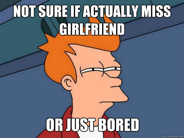 Not sure if actually miss girlfriend Or just bored  Futurama Fry