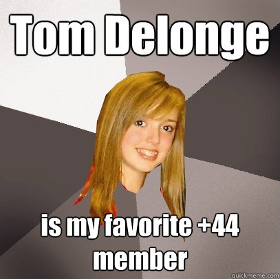 Tom Delonge is my favorite +44 member  Musically Oblivious 8th Grader