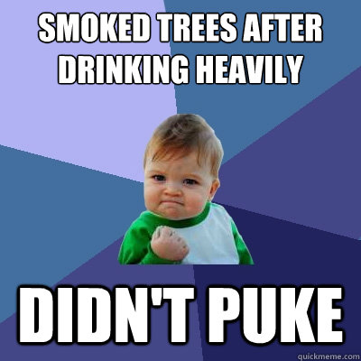 smoked trees after drinking heavily didn't puke  Success Kid