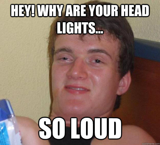 Hey! Why are your head lights... so loud  10 Guy