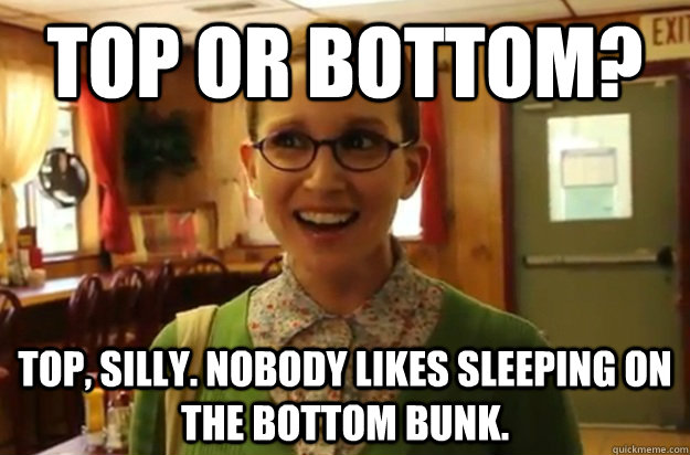 Top or Bottom? Top, silly. Nobody likes sleeping on the bottom bunk. - Top or Bottom? Top, silly. Nobody likes sleeping on the bottom bunk.  Sexually Oblivious Female