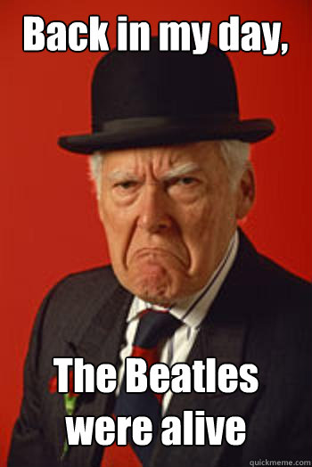 Back in my day, The Beatles were alive  - Back in my day, The Beatles were alive   Pissed old guy