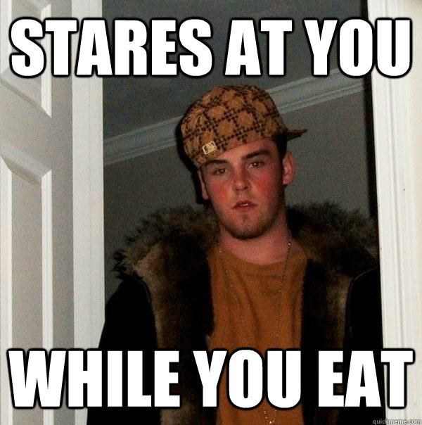 Stares at you while you eat - Stares at you while you eat  Scumbag Steve