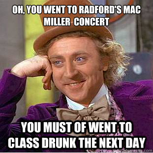 Oh, you went to Radford's Mac Miller  Concert You must of went to class drunk the next day  Condescending Wonka