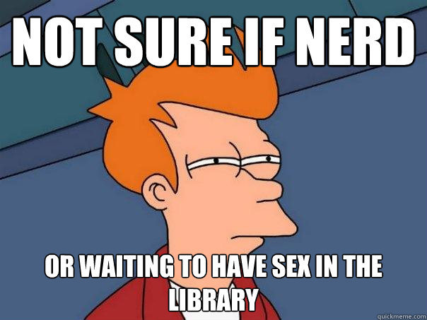 Not sure if nerd or waiting to have sex in the library  Futurama Fry