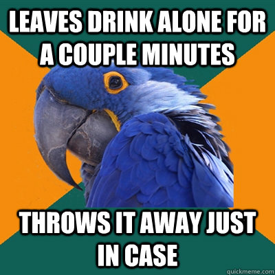 leaves drink alone for a couple minutes throws it away just in case - leaves drink alone for a couple minutes throws it away just in case  Paranoid Parrot