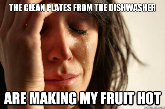 The clean plates from the dishwasher are making my fruit hot - The clean plates from the dishwasher are making my fruit hot  First World Problems