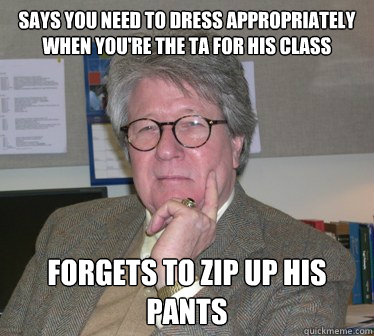 says you need to dress appropriately when you're the TA for his class forgets to zip up his pants  Humanities Professor