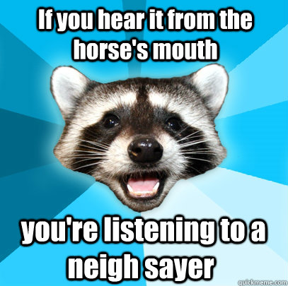 If you hear it from the horse's mouth  you're listening to a neigh sayer - If you hear it from the horse's mouth  you're listening to a neigh sayer  Lame Pun Coon