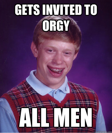 Gets invited to orgy all men - Gets invited to orgy all men  Bad Luck Brian