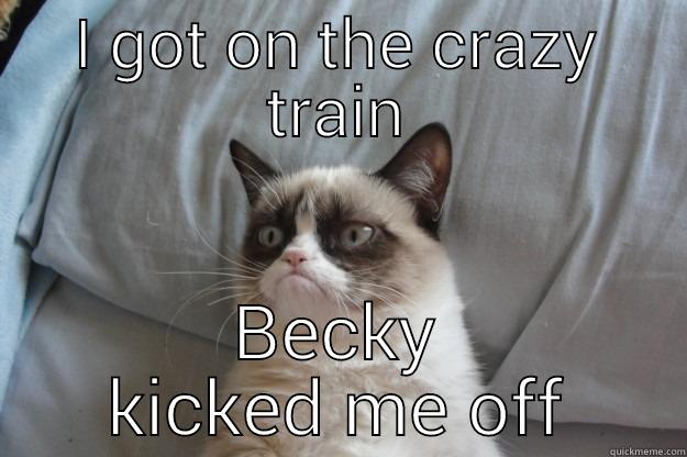 I GOT ON THE CRAZY TRAIN BECKY KICKED ME OFF Grumpy Cat