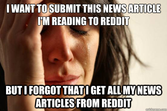 I want to submit this news article i'm reading to reddit but i forgot that i get all my news articles from reddit  First World Problems