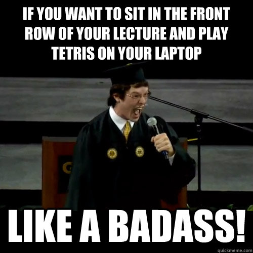 If you want to sit in the front row of your lecture and play tetris on your laptop Like a badass! - If you want to sit in the front row of your lecture and play tetris on your laptop Like a badass!  Badass Tech Student