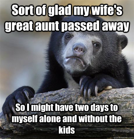 Sort of glad my wife's great aunt passed away So I might have two days to myself alone and without the kids - Sort of glad my wife's great aunt passed away So I might have two days to myself alone and without the kids  Confession Bear