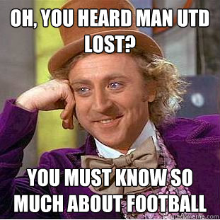 Oh, you heard Man Utd lost? You must know so much about football  Condescending Wonka